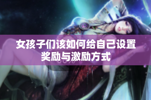 女孩子们该如何给自己设置奖励与激励方式