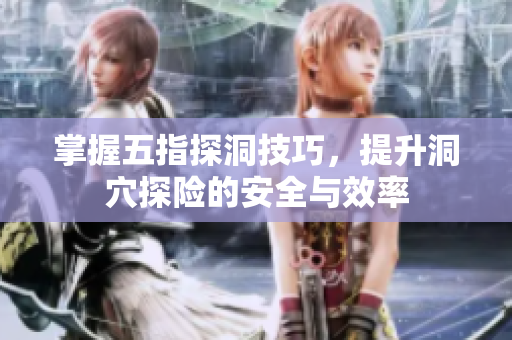 掌握五指探洞技巧，提升洞穴探险的安全与效率