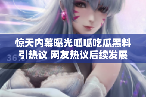 惊天内幕曝光呱呱吃瓜黑料引热议 网友热议后续发展