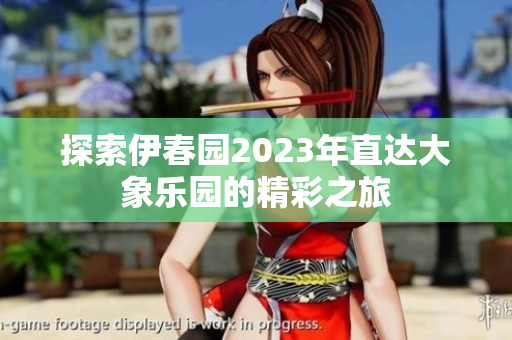 探索伊春园2023年直达大象乐园的精彩之旅