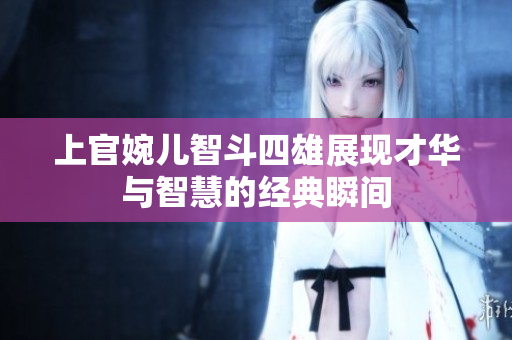 上官婉儿智斗四雄展现才华与智慧的经典瞬间