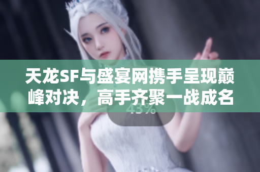天龙SF与盛宴网携手呈现巅峰对决，高手齐聚一战成名