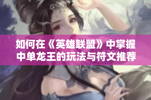 如何在《英雄联盟》中掌握中单龙王的玩法与符文推荐