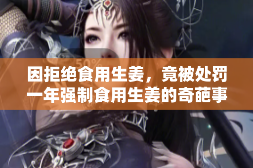 因拒绝食用生姜，竟被处罚一年强制食用生姜的奇葩事件