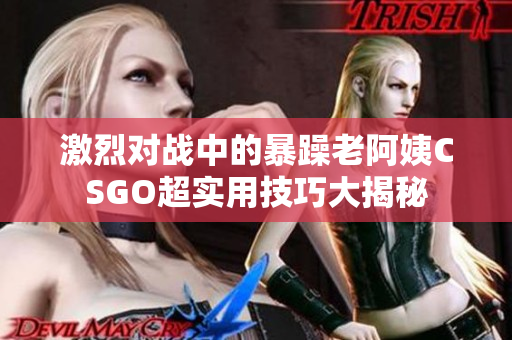激烈对战中的暴躁老阿姨CSGO超实用技巧大揭秘