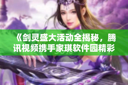 《剑灵盛大活动全揭秘，腾讯视频携手家琪软件园精彩互动》