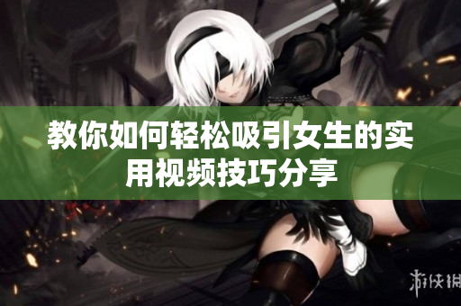 教你如何轻松吸引女生的实用视频技巧分享
