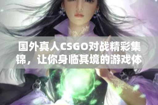 国外真人CSGO对战精彩集锦，让你身临其境的游戏体验