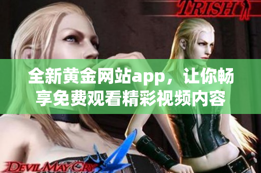 全新黄金网站app，让你畅享免费观看精彩视频内容