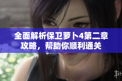 全面解析保卫萝卜4第二章攻略，帮助你顺利通关