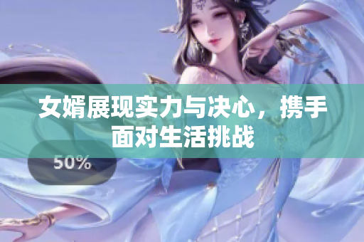 女婿展现实力与决心，携手面对生活挑战