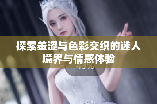 探索羞涩与色彩交织的迷人境界与情感体验