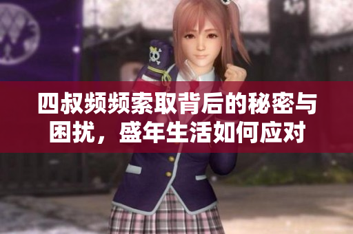 四叔频频索取背后的秘密与困扰，盛年生活如何应对