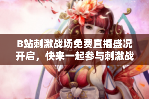 B站刺激战场免费直播盛况开启，快来一起参与刺激战斗！