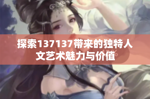 探索137137带来的独特人文艺术魅力与价值