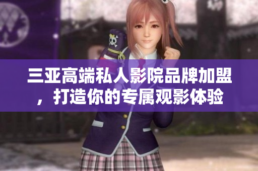 三亚高端私人影院品牌加盟，打造你的专属观影体验