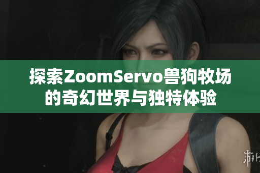 探索ZoomServo兽狗牧场的奇幻世界与独特体验