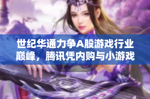 世纪华通力争A股游戏行业巅峰，腾讯凭内购与小游戏逆袭市场