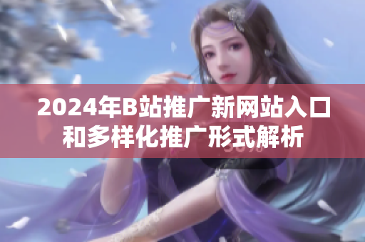 2024年B站推广新网站入口和多样化推广形式解析