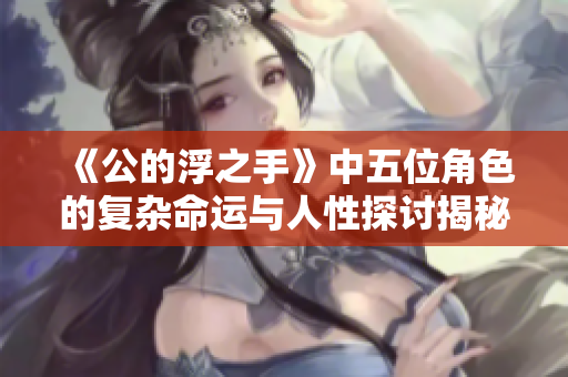 《公的浮之手》中五位角色的复杂命运与人性探讨揭秘