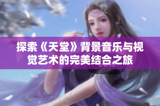 探索《天堂》背景音乐与视觉艺术的完美结合之旅