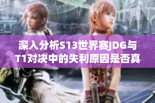 深入分析S13世界赛JDG与T1对决中的失利原因是否真归咎于左手问题