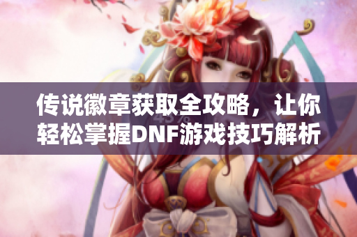 传说徽章获取全攻略，让你轻松掌握DNF游戏技巧解析！