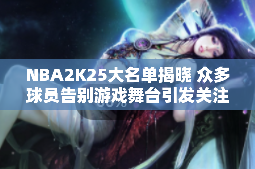 NBA2K25大名单揭晓 众多球员告别游戏舞台引发关注