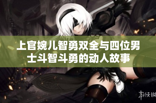 上官婉儿智勇双全与四位男士斗智斗勇的动人故事