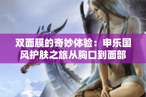 双面膜的奇妙体验：申乐国风护肤之旅从胸口到面部