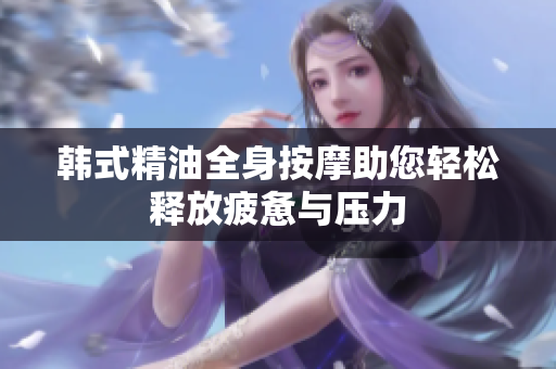 韩式精油全身按摩助您轻松释放疲惫与压力