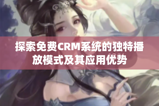 探索免费CRM系统的独特播放模式及其应用优势