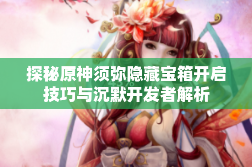 探秘原神须弥隐藏宝箱开启技巧与沉默开发者解析