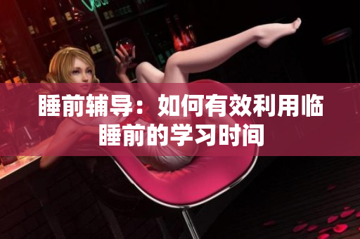 睡前辅导：如何有效利用临睡前的学习时间