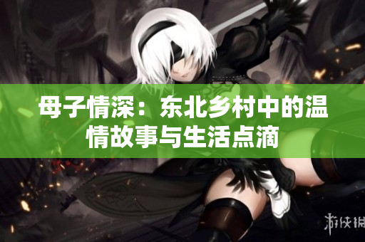 母子情深：东北乡村中的温情故事与生活点滴