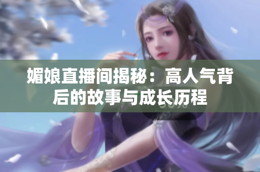 媚娘直播间揭秘：高人气背后的故事与成长历程