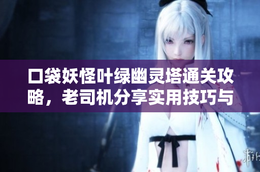 口袋妖怪叶绿幽灵塔通关攻略，老司机分享实用技巧与经验