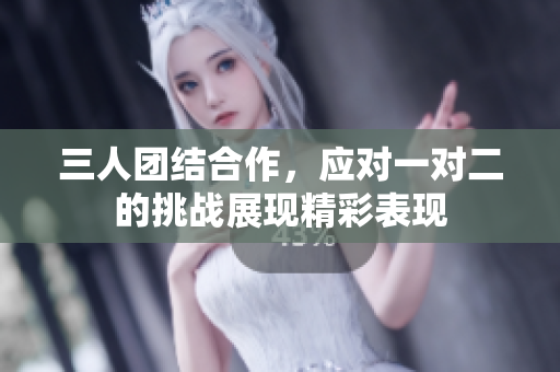 三人团结合作，应对一对二的挑战展现精彩表现