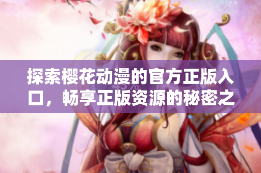 探索樱花动漫的官方正版入口，畅享正版资源的秘密之旅
