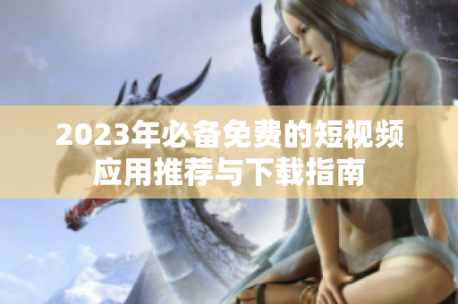 2023年必备免费的短视频应用推荐与下载指南