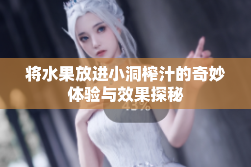 将水果放进小洞榨汁的奇妙体验与效果探秘