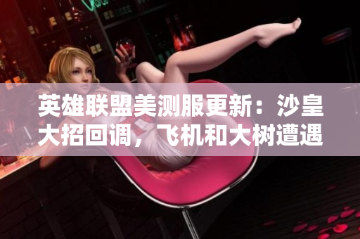 英雄联盟美测服更新：沙皇大招回调，飞机和大树遭遇削弱