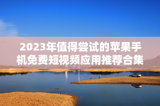 2023年值得尝试的苹果手机免费短视频应用推荐合集