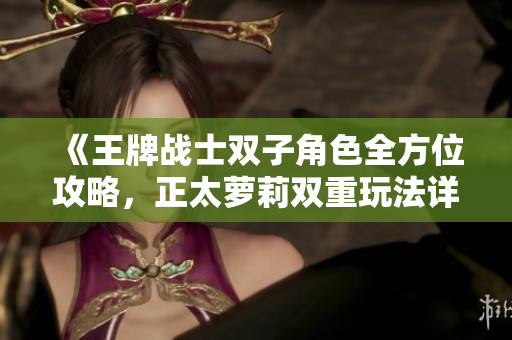 《王牌战士双子角色全方位攻略，正太萝莉双重玩法详解》
