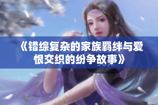 《错综复杂的家族羁绊与爱恨交织的纷争故事》