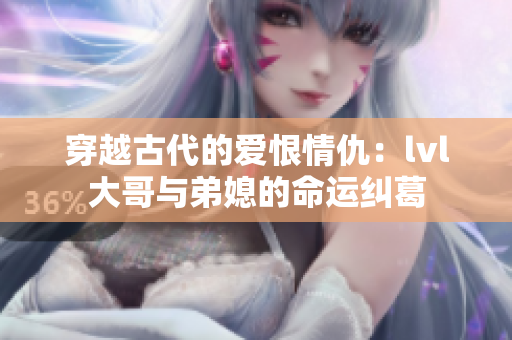 穿越古代的爱恨情仇：lvl大哥与弟媳的命运纠葛