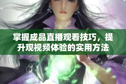 掌握成品直播观看技巧，提升观视频体验的实用方法