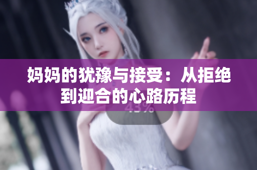 妈妈的犹豫与接受：从拒绝到迎合的心路历程