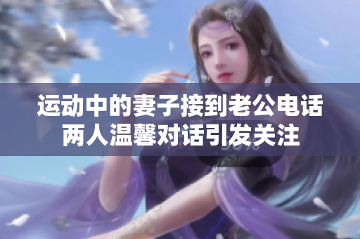 运动中的妻子接到老公电话两人温馨对话引发关注