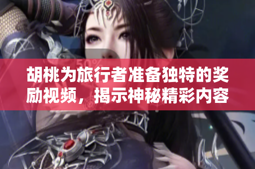 胡桃为旅行者准备独特的奖励视频，揭示神秘精彩内容